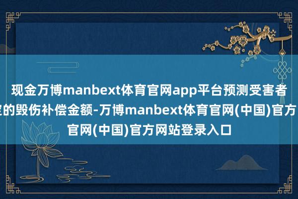 现金万博manbext体育官网app平台预测受害者无法收到笃定的毁伤补偿金额-万博manbext体育官网(中国)官方网站登录入口