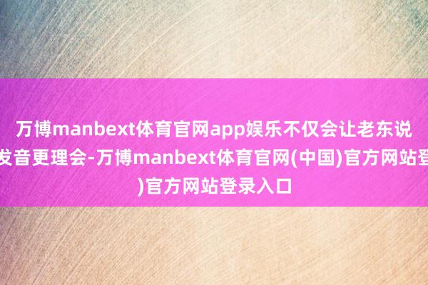 万博manbext体育官网app娱乐不仅会让老东说念主的发音更理会-万博manbext体育官网(中国)官方网站登录入口