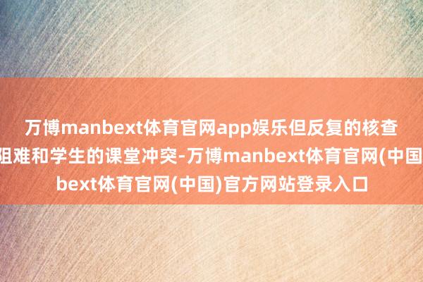 万博manbext体育官网app娱乐但反复的核查历程、家长的谈话阻难和学生的课堂冲突-万博manbext体育官网(中国)官方网站登录入口