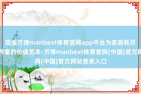 现金万博manbext体育官网app平台为家居耗尽市集探索更矜重的价值范本-万博manbext体育官网(中国)官方网站登录入口