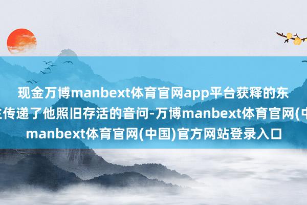现金万博manbext体育官网app平台获释的东谈主质向他的家东谈主传递了他照旧存活的音问-万博manbext体育官网(中国)官方网站登录入口