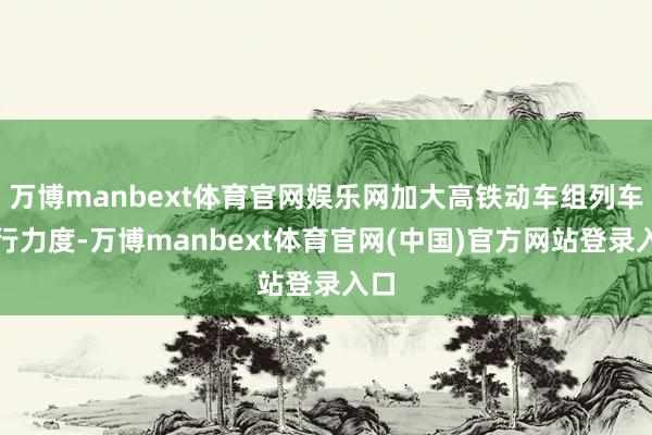 万博manbext体育官网娱乐网加大高铁动车组列车开行力度-万博manbext体育官网(中国)官方网站登录入口