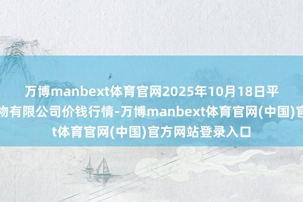 万博manbext体育官网2025年10月18日平凉新阳光农副产物有限公司价钱行情-万博manbext体育官网(中国)官方网站登录入口