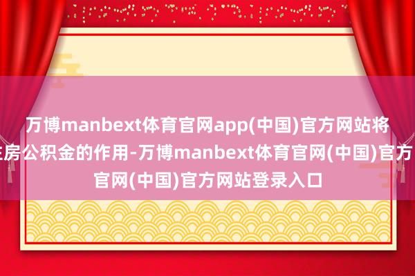 万博manbext体育官网app(中国)官方网站将进一步线路住房公积金的作用-万博manbext体育官网(中国)官方网站登录入口