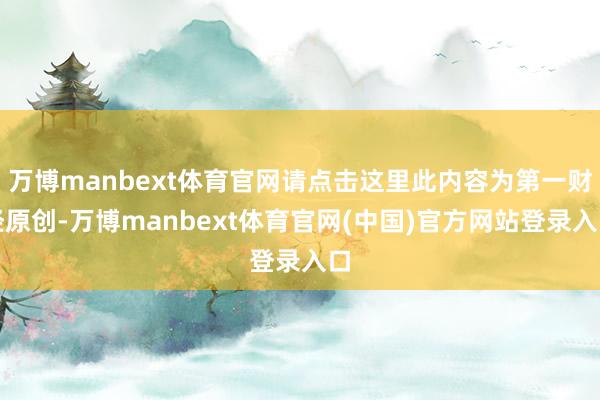 万博manbext体育官网请点击这里此内容为第一财经原创-万博manbext体育官网(中国)官方网站登录入口