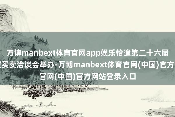 万博manbext体育官网app娱乐恰逢第二十六届中国外洋投资买卖洽谈会举办-万博manbext体育官网(中国)官方网站登录入口