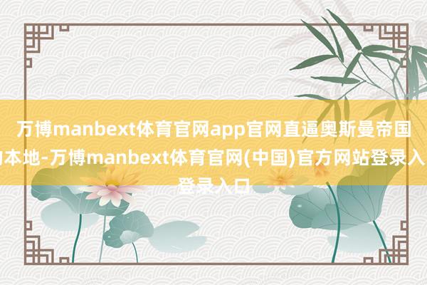 万博manbext体育官网app官网直逼奥斯曼帝国的本地-万博manbext体育官网(中国)官方网站登录入口