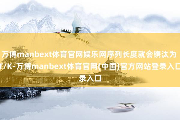 万博manbext体育官网娱乐网序列长度就会镌汰为 T/K-万博manbext体育官网(中国)官方网站登录入口
