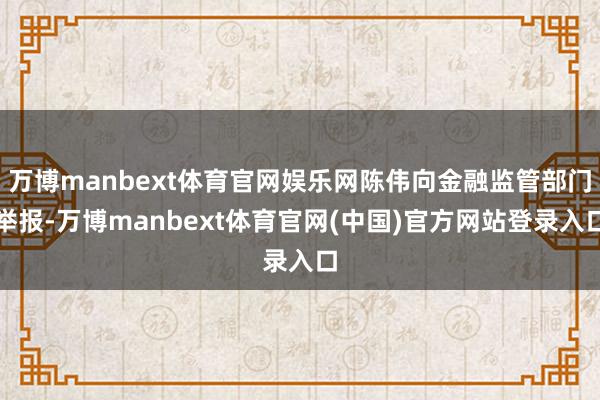 万博manbext体育官网娱乐网陈伟向金融监管部门举报-万博manbext体育官网(中国)官方网站登录入口