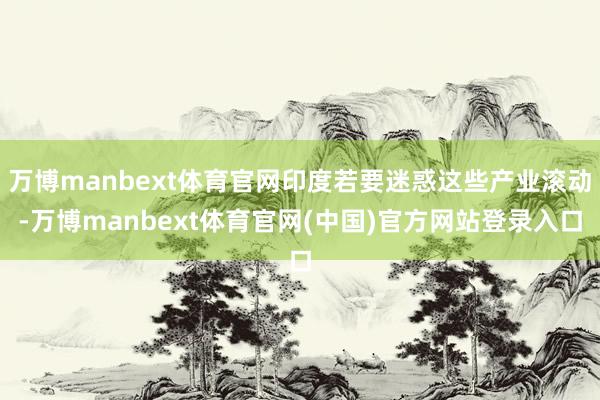 万博manbext体育官网印度若要迷惑这些产业滚动-万博manbext体育官网(中国)官方网站登录入口