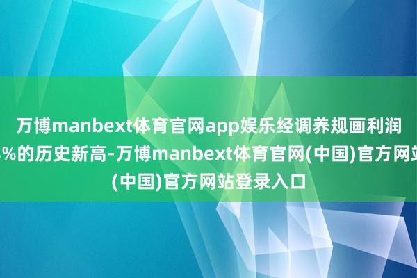 万博manbext体育官网app娱乐经调养规画利润率推广至8%的历史新高-万博manbext体育官网(中国)官方网站登录入口