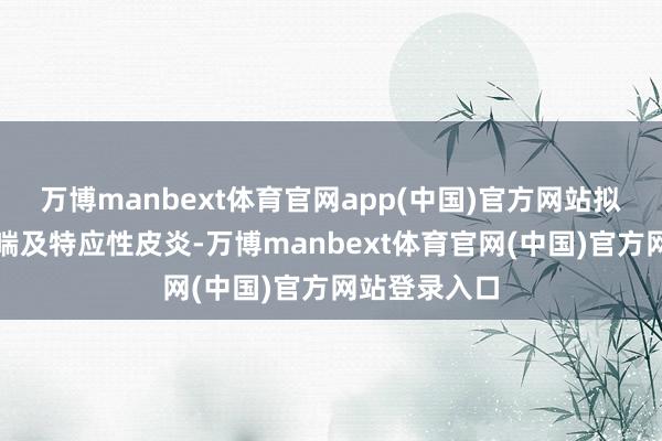 万博manbext体育官网app(中国)官方网站拟用于调整哮喘及特应性皮炎-万博manbext体育官网(中国)官方网站登录入口