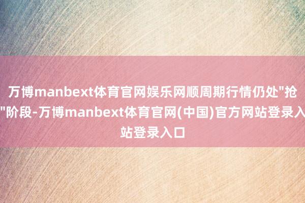 万博manbext体育官网娱乐网顺周期行情仍处"抢跑"阶段-万博manbext体育官网(中国)官方网站登录入口