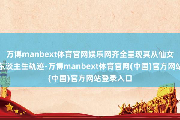 万博manbext体育官网娱乐网齐全呈现其从仙女至晚景的东谈主生轨迹-万博manbext体育官网(中国)官方网站登录入口