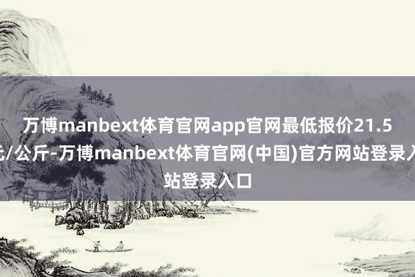 万博manbext体育官网app官网最低报价21.50元/公斤-万博manbext体育官网(中国)官方网站登录入口