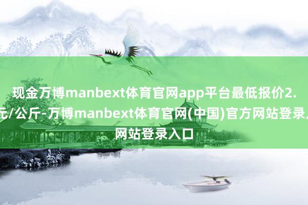 现金万博manbext体育官网app平台最低报价2.40元/公斤-万博manbext体育官网(中国)官方网站登录入口