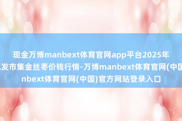 现金万博manbext体育官网app平台2025年12月1日寰宇主要批发市集金丝枣价钱行情-万博manbext体育官网(中国)官方网站登录入口