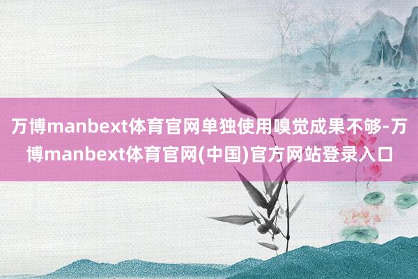 万博manbext体育官网单独使用嗅觉成果不够-万博manbext体育官网(中国)官方网站登录入口