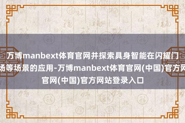 万博manbext体育官网并探索具身智能在闪耀门店、智能工场等场景的应用-万博manbext体育官网(中国)官方网站登录入口