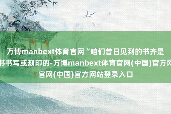 万博manbext体育官网“咱们昔日见到的书齐是用隶书、楷书书写或刻印的-万博manbext体育官网(中国)官方网站登录入口