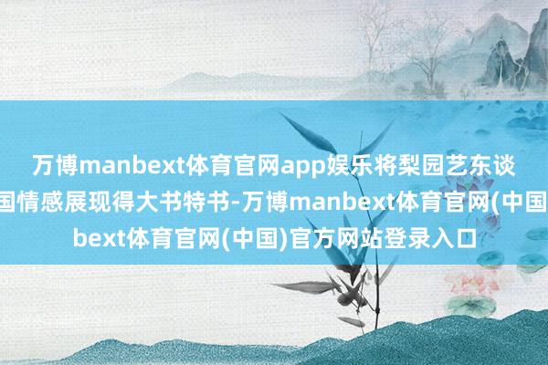 万博manbext体育官网app娱乐将梨园艺东谈主的民族骨气与家国情感展现得大书特书-万博manbext体育官网(中国)官方网站登录入口