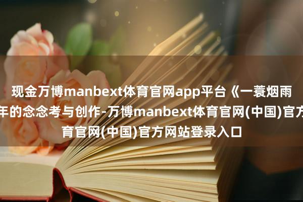 现金万博manbext体育官网app平台《一蓑烟雨》收罗了近几年的念念考与创作-万博manbext体育官网(中国)官方网站登录入口