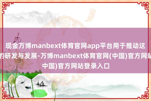 现金万博manbext体育官网app平台用于推动这款诱掖头的研发与发展-万博manbext体育官网(中国)官方网站登录入口
