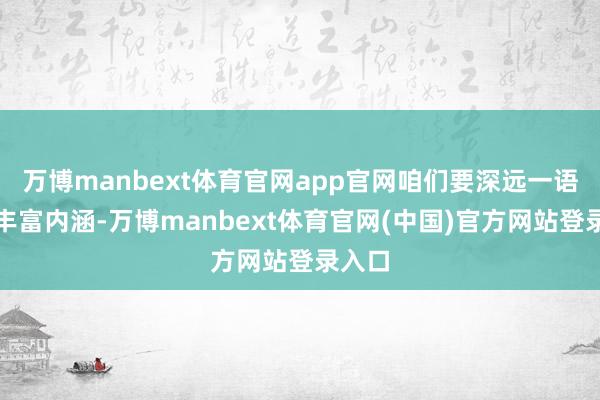 万博manbext体育官网app官网咱们要深远一语气其丰富内涵-万博manbext体育官网(中国)官方网站登录入口