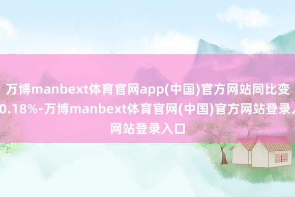 万博manbext体育官网app(中国)官方网站同比变动-0.18%-万博manbext体育官网(中国)官方网站登录入口