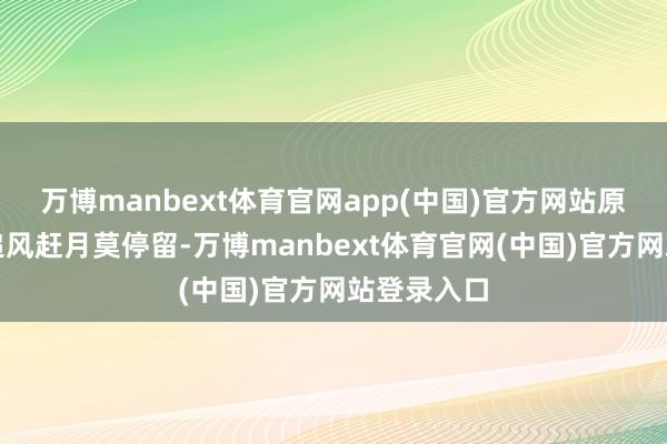 万博manbext体育官网app(中国)官方网站原文如下：追风赶月莫停留-万博manbext体育官网(中国)官方网站登录入口