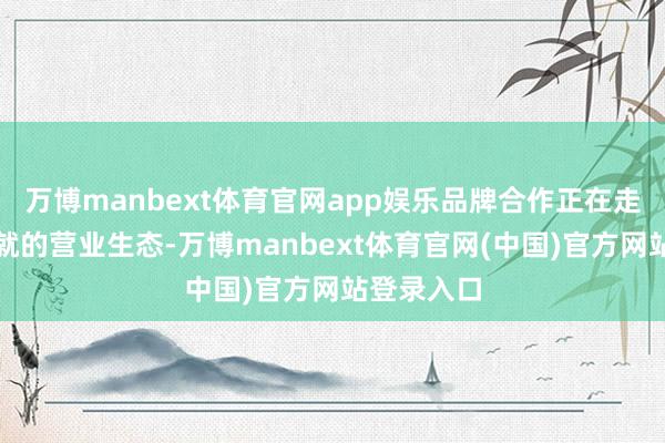 万博manbext体育官网app娱乐品牌合作正在走向互相成就的营业生态-万博manbext体育官网(中国)官方网站登录入口