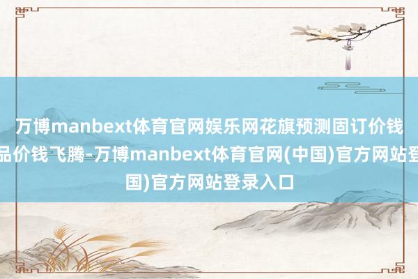 万博manbext体育官网娱乐网花旗预测固订价钱黄金居品价钱飞腾-万博manbext体育官网(中国)官方网站登录入口