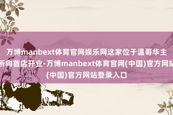 万博manbext体育官网娱乐网这家位于温哥华主流生意处所向首店开业-万博manbext体育官网(中国)官方网站登录入口
