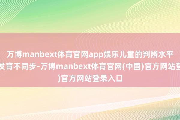 万博manbext体育官网app娱乐儿童的判辨水平与生剪发育不同步-万博manbext体育官网(中国)官方网站登录入口
