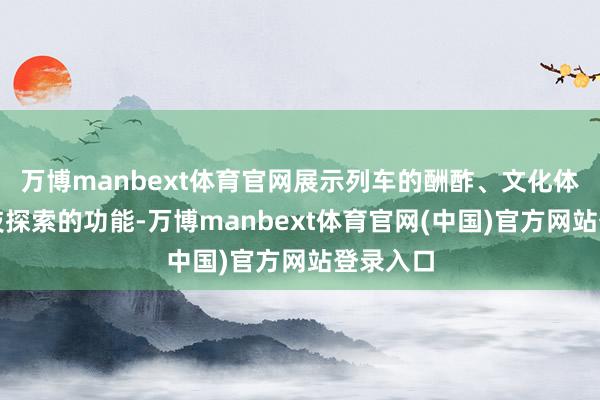 万博manbext体育官网展示列车的酬酢、文化体验和科技探索的功能-万博manbext体育官网(中国)官方网站登录入口