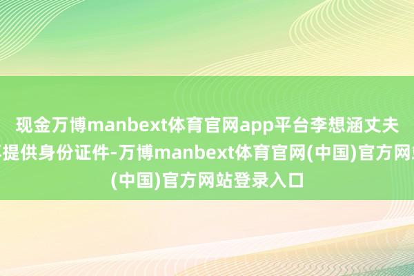 现金万博manbext体育官网app平台李想涵丈夫默示“不再提供身份证件-万博manbext体育官网(中国)官方网站登录入口