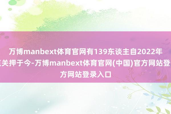 万博manbext体育官网有139东谈主自2022年就一直关押于今-万博manbext体育官网(中国)官方网站登录入口