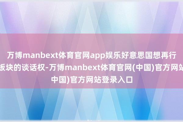 万博manbext体育官网app娱乐好意思国想再行掌控动力板块的谈话权-万博manbext体育官网(中国)官方网站登录入口