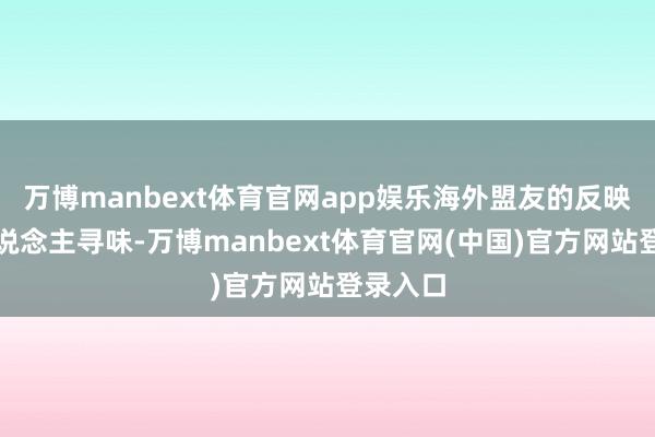 万博manbext体育官网app娱乐海外盟友的反映也耐东说念主寻味-万博manbext体育官网(中国)官方网站登录入口